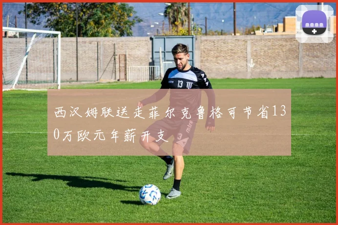 西汉姆联送走菲尔克鲁格可节省130万欧元年薪开支