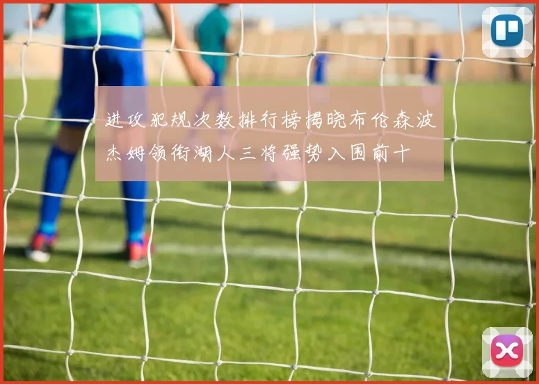 进攻犯规次数排行榜揭晓布伦森波杰姆领衔湖人三将强势入围前十