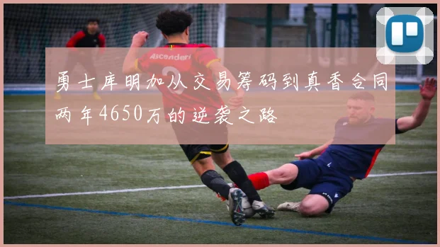 勇士库明加从交易筹码到真香合同两年4650万的逆袭之路