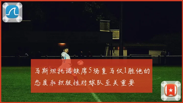 马斯坦托诺缺席5场皇马仅1胜他的态度和积极性对球队至关重要