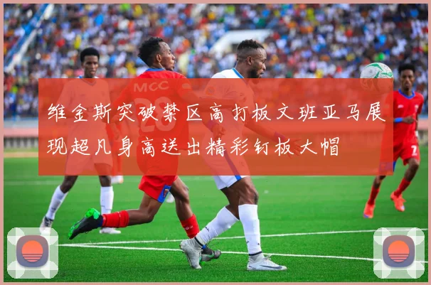 维金斯突破禁区高打板文班亚马展现超凡身高送出精彩钉板大帽
